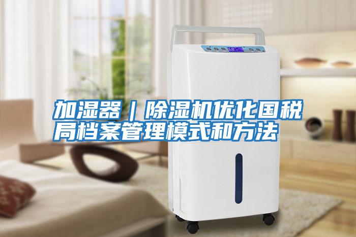 加濕器|除濕機(jī)優(yōu)化國稅局檔案管理模式和方法