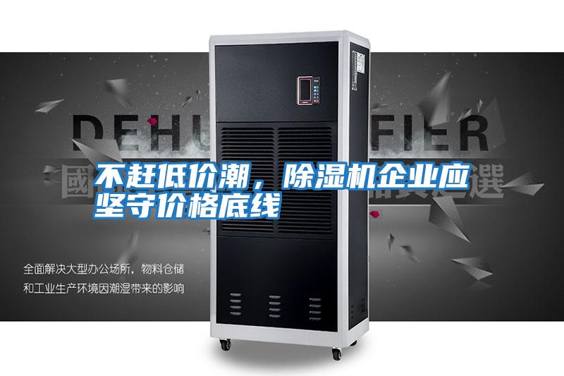不趕低價(jià)潮,除濕機(jī)企業(yè)應(yīng)堅(jiān)守價(jià)格底線