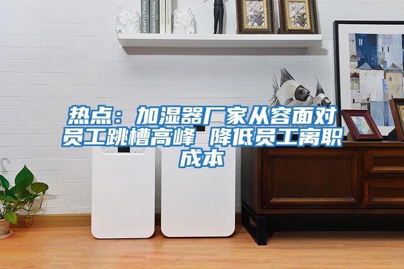 熱點(diǎn):加濕器廠家從容面對(duì)員工跳槽高峰 降低員工離職成本