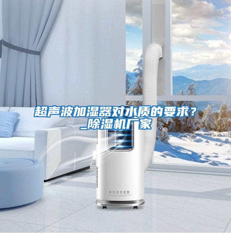 超聲波加濕器對水質(zhì)的要求?_除濕機(jī)廠家