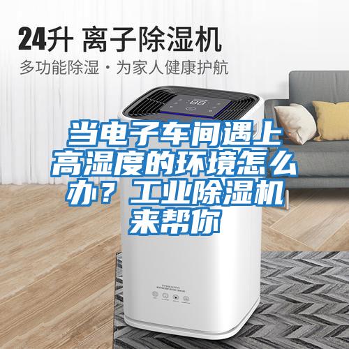 當(dāng)電子車間遇上高濕度的環(huán)境怎么辦？工業(yè)除濕機(jī)來幫你