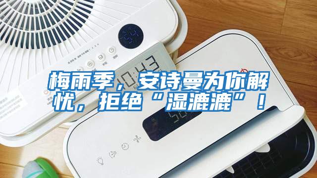 梅雨季，安詩曼為你解憂，拒絕“濕漉漉”！