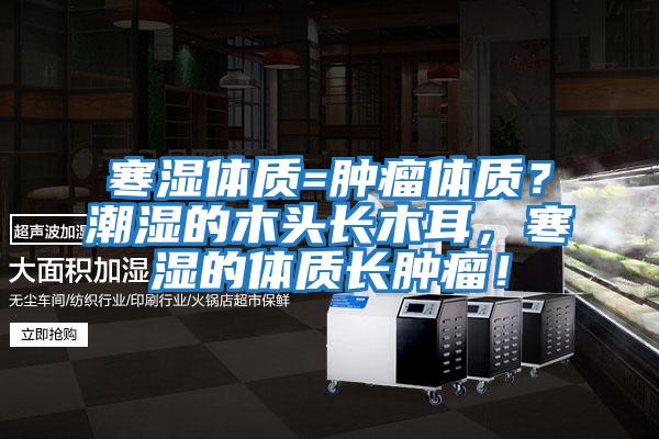 寒濕體質(zhì)=腫瘤體質(zhì)?潮濕的木頭長(zhǎng)木耳,寒濕的體質(zhì)長(zhǎng)腫瘤!