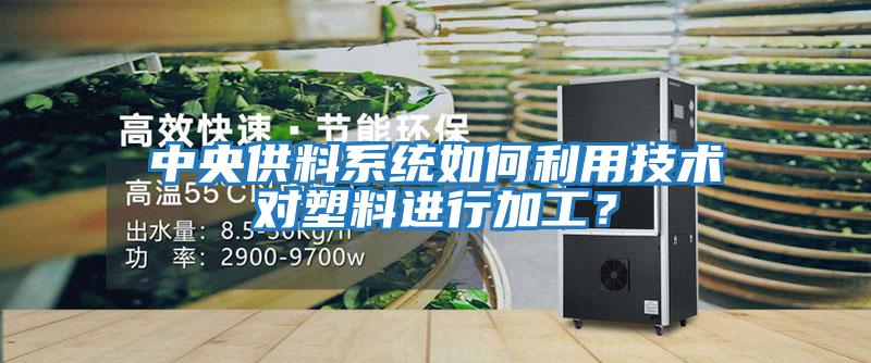 中央供料系統如何利用技術對塑料進行加工?