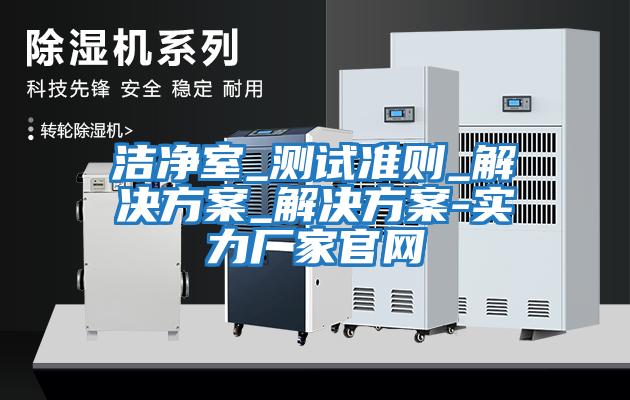 潔凈室_測試準(zhǔn)則_解決方案_解決方案-實力廠家官網(wǎng)