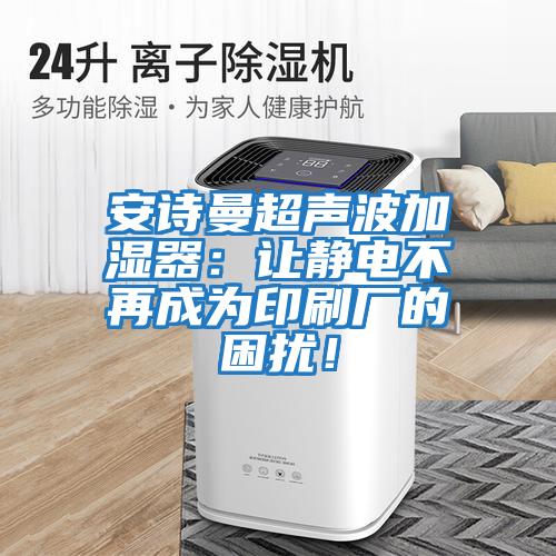 安詩(shī)曼超聲波加濕器:讓靜電不再成為印刷廠的困擾!