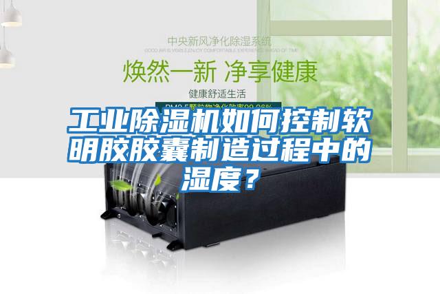 工業除濕機如何控制軟明膠膠囊制造過程中的濕度？