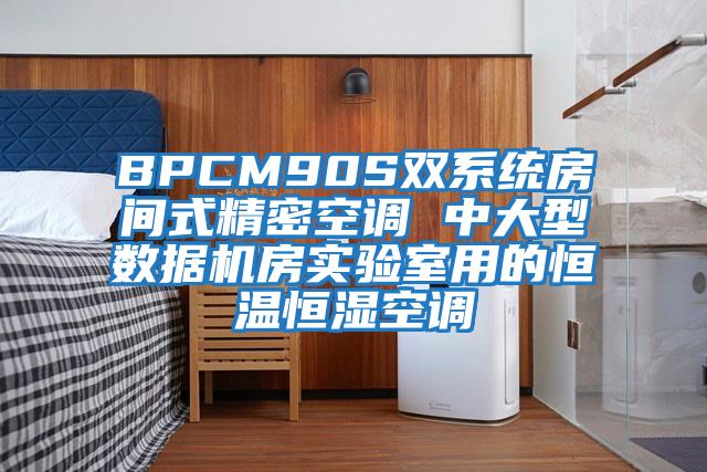 BPCM90S雙系統(tǒng)房間式精密空調(diào) 中大型數(shù)據(jù)機房實驗室用的恒溫恒濕空調(diào)