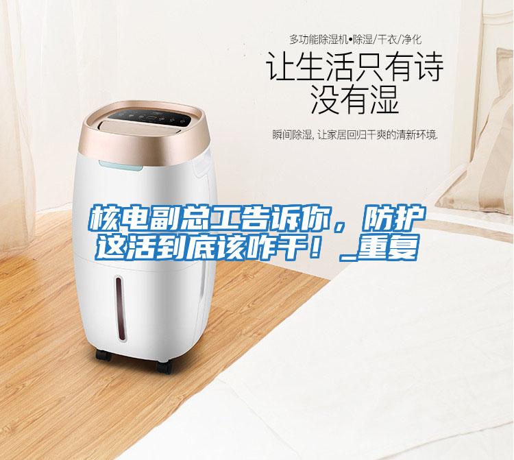 核電副總工告訴你，防護這活到底該咋干！_重復