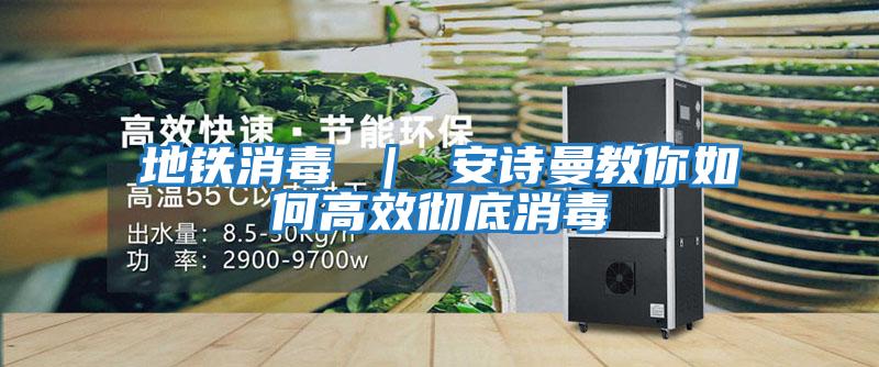 地鐵消毒 | 安詩曼教你如何高效徹底消毒