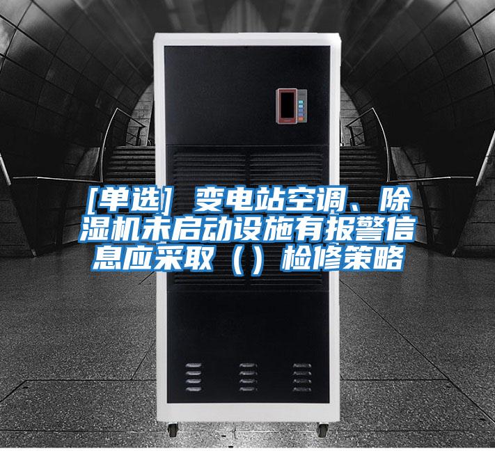 [單選] 變電站空調、除濕機未啟動設施有報警信息應采?。ǎz修策略