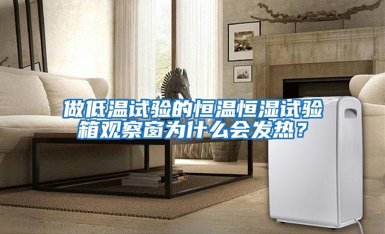 做低溫試驗的恒溫恒濕試驗箱觀察窗為什么會發熱？