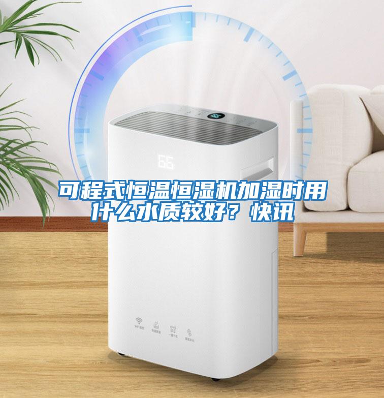 可程式恒溫恒濕機加濕時用什么水質較好?快訊