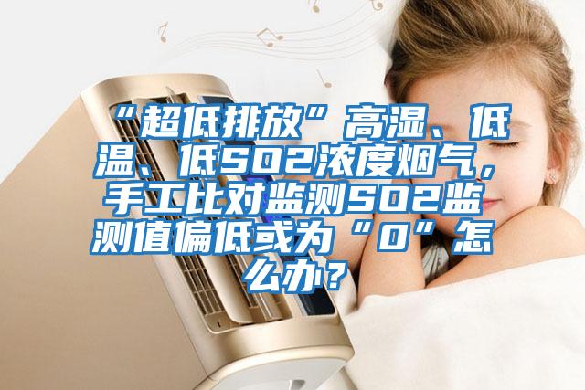 “超低排放”高濕、低溫、低SO2濃度煙氣，手工比對監(jiān)測SO2監(jiān)測值偏低或為“0”怎么辦？