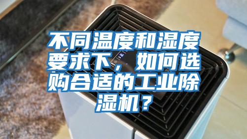 不同溫度和濕度要求下,如何選購合適的工業(yè)除濕機?