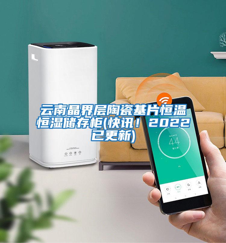 云南晶界層陶瓷基片恒溫恒濕儲存柜(快訊！2022已更新)