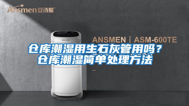 倉庫潮濕用生石灰管用嗎？倉庫潮濕簡單處理方法