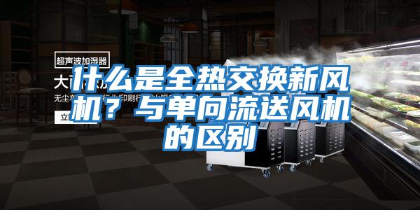什么是全熱交換新風機？與單向流送風機的區別