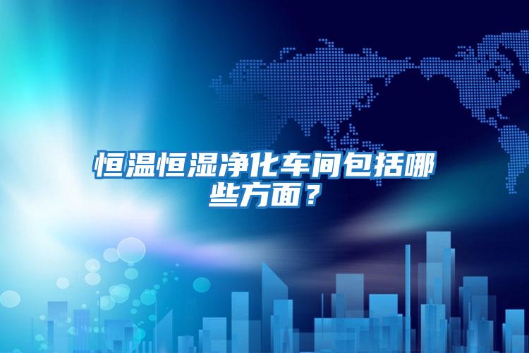 恒溫恒濕凈化車間包括哪些方面？