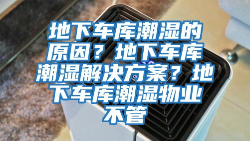 地下車庫潮濕的原因？地下車庫潮濕解決方案？地下車庫潮濕物業(yè)不管