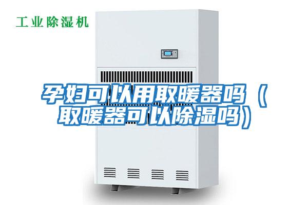 孕婦可以用取暖器嗎(取暖器可以除濕嗎)