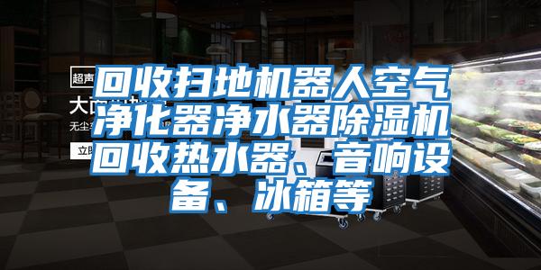 回收掃地機器人空氣凈化器凈水器除濕機回收熱水器、音響設備、冰箱等