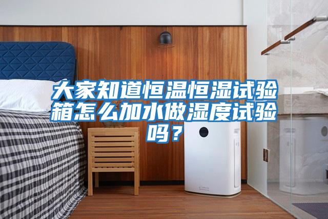 大家知道恒溫恒濕試驗(yàn)箱怎么加水做濕度試驗(yàn)嗎？