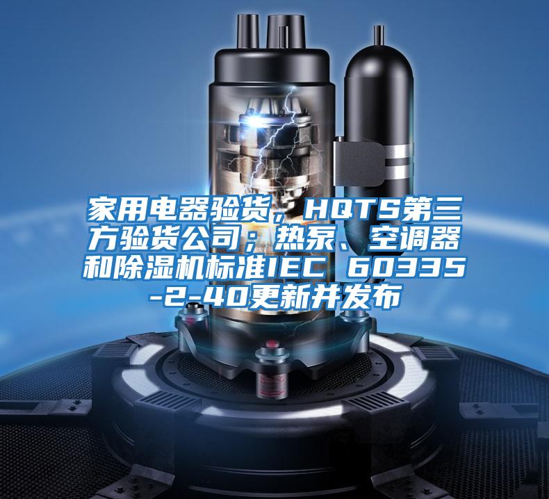 家用電器驗貨，HQTS第三方驗貨公司；熱泵、空調器和除濕機標準IEC 60335-2-40更新并發布