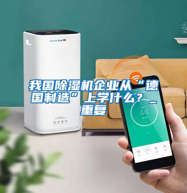 我國除濕機企業從“德國制造”上學什么？_重復