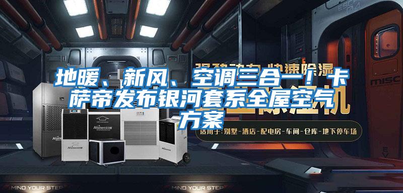 地暖、新風、空調三合一！卡薩帝發布銀河套系全屋空氣方案
