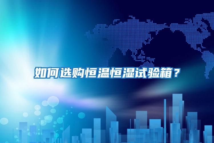 如何選購恒溫恒濕試驗箱？
