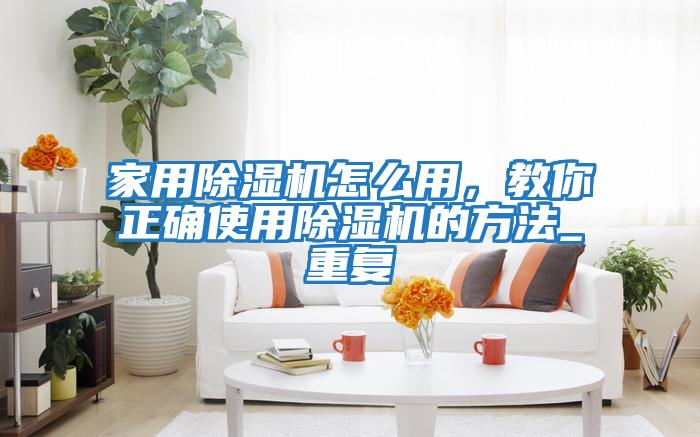 家用除濕機怎么用，教你正確使用除濕機的方法_重復