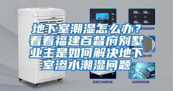 地下室潮濕怎么辦？看看福建百督府別墅業(yè)主是如何解決地下室滲水潮濕問(wèn)題