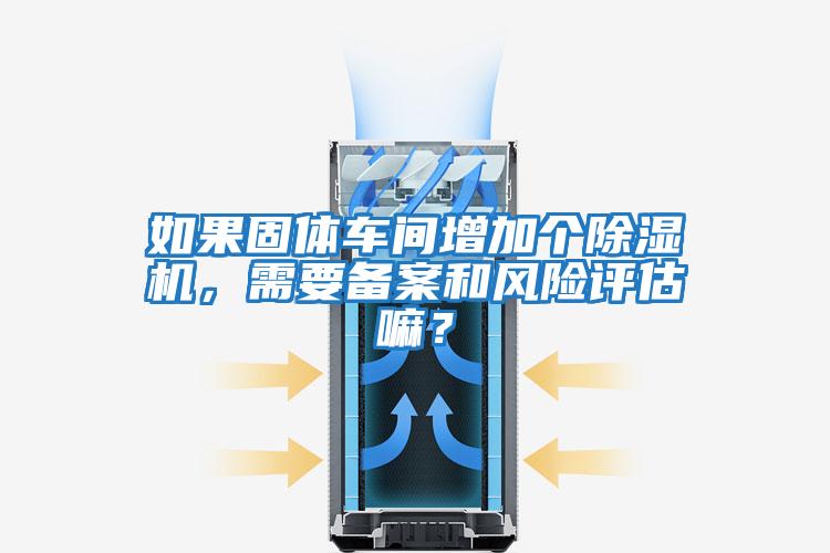 如果固體車間增加個除濕機，需要備案和風險評估嘛？