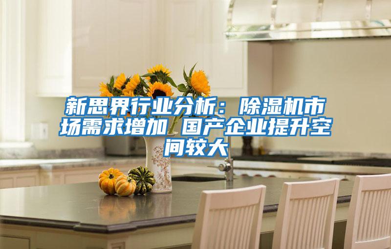 新思界行業(yè)分析:除濕機(jī)市場需求增加 國產(chǎn)企業(yè)提升空間較大