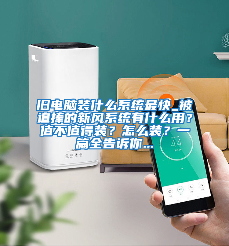 舊電腦裝什么系統最快_被追捧的新風系統有什么用？值不值得裝？怎么裝？一篇全告訴你...