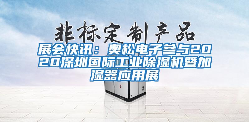 展會快訊:奧松電子參與2020深圳國際工業(yè)除濕機暨加濕器應用展