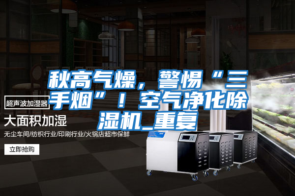 秋高氣燥，警惕“三手煙”！空氣凈化除濕機_重復