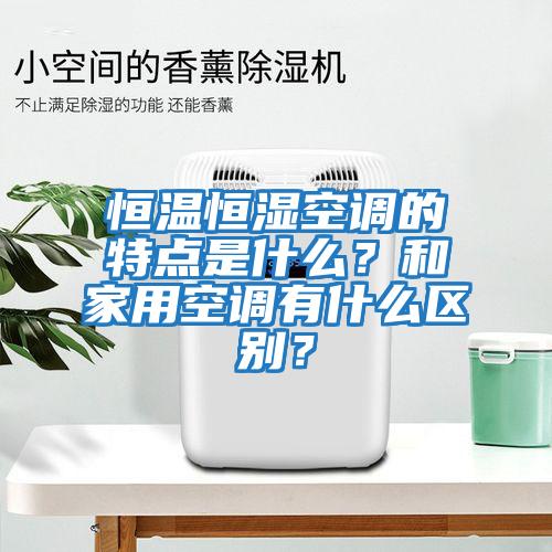 恒溫恒濕空調的特點是什么？和家用空調有什么區別？