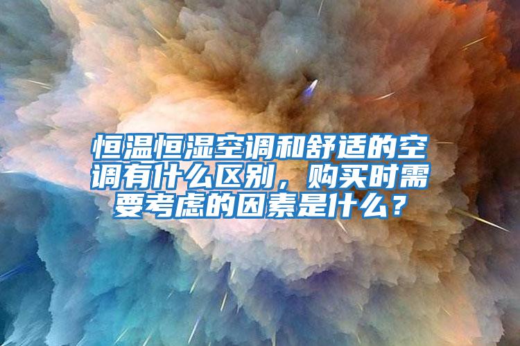 恒溫恒濕空調和舒適的空調有什么區別，購買時需要考慮的因素是什么？