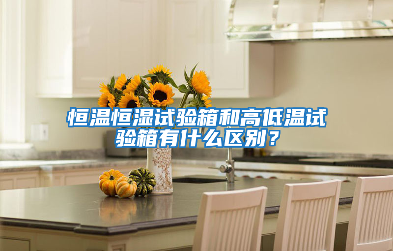 恒溫恒濕試驗箱和高低溫試驗箱有什么區別？