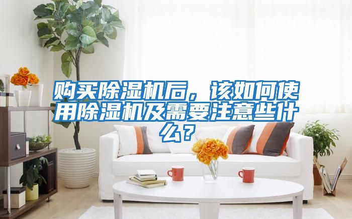 購買除濕機后，該如何使用除濕機及需要注意些什么？