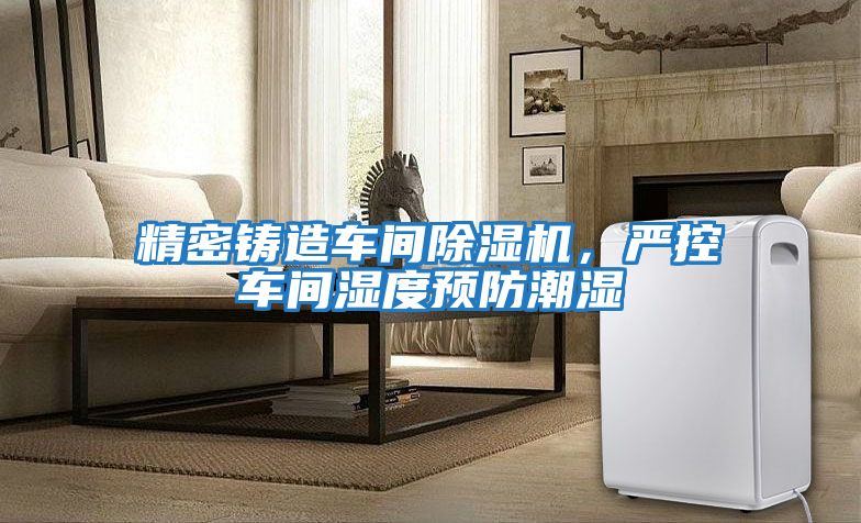 精密鑄造車間除濕機，嚴(yán)控車間濕度預(yù)防潮濕