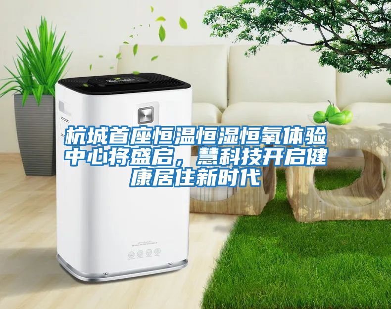 杭城首座恒溫恒濕恒氧體驗(yàn)中心將盛啟，慧科技開(kāi)啟健康居住新時(shí)代