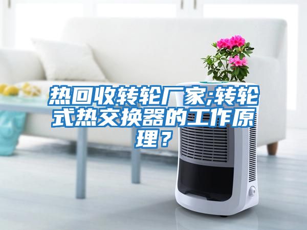 熱回收轉(zhuǎn)輪廠家;轉(zhuǎn)輪式熱交換器的工作原理？