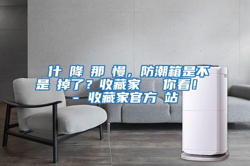 為什麼降濕那麼慢，防潮箱是不是壞掉了？收藏家實測給你看！ - 收藏家官方網(wǎng)站