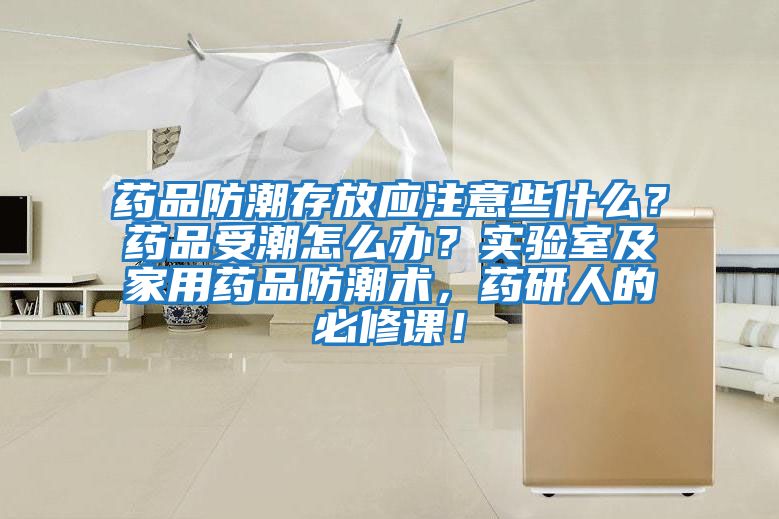 藥品防潮存放應(yīng)注意些什么?藥品受潮怎么辦?實驗室及家用藥品防潮術(shù),藥研人的必修課!
