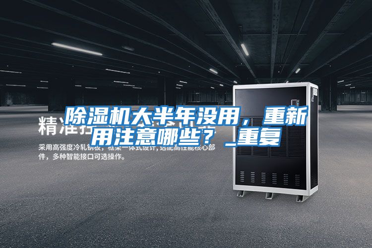 除濕機大半年沒用，重新用注意哪些？_重復